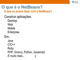 Construir aplicações: Desktop Web Mobile Enterprise Em.. Java C/C++ Ruby PHP, Groovy, Python, Javascript E muito mais... O que eu posso fazer com o NetBeans? O que é o NetBeans?  