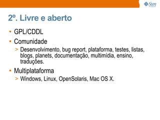2º. Livre e aberto GPL/CDDL Comunidade Desenvolvimento, bug report, plataforma, testes, listas, blogs, planets, documentação, multimídia, ensino, traduções. Multiplataforma Windows, Linux, OpenSolaris, Mac OS X. 