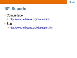 10º. Suporte Comunidade http://www.netbeans.org/community/ Sun http://www.netbeans.org/kb/support.htm 