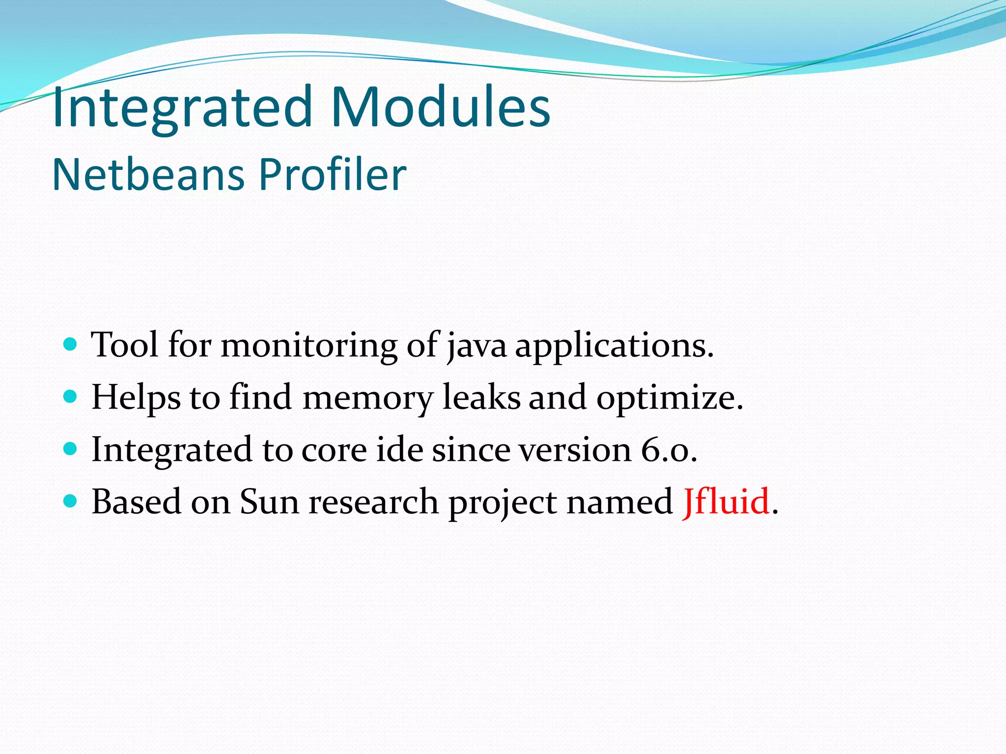 Integrated ModulesNetbeans ProfilerTool for monitoring of java applications.Helps to find memory leaks and optimize.Integrated to core ide since version 6.0.Based on Sun research project named Jfluid.