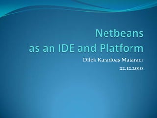 Netbeans as an IDE and Platform,[object Object],Dilek Karad0aş Mataracı,[object Object],22.12.2010,[object Object]