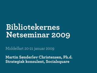 Bibliotekernes
Netseminar 2009
Middelfart 20-21 januar 2009

Martin Sønderlev Christensen, Ph.d.
Strategisk konsulent, Socialsquare
 