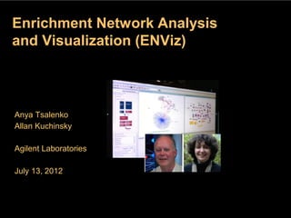Enrichment Network Analysis
and Visualization (ENViz)


                 global program that offers
                student developers stipends to
Anya Tsalenko write code for various open
Allan Kuchinsky source projects.

Agilent Laboratories

July 13, 2012



           Agilent Confidential
 