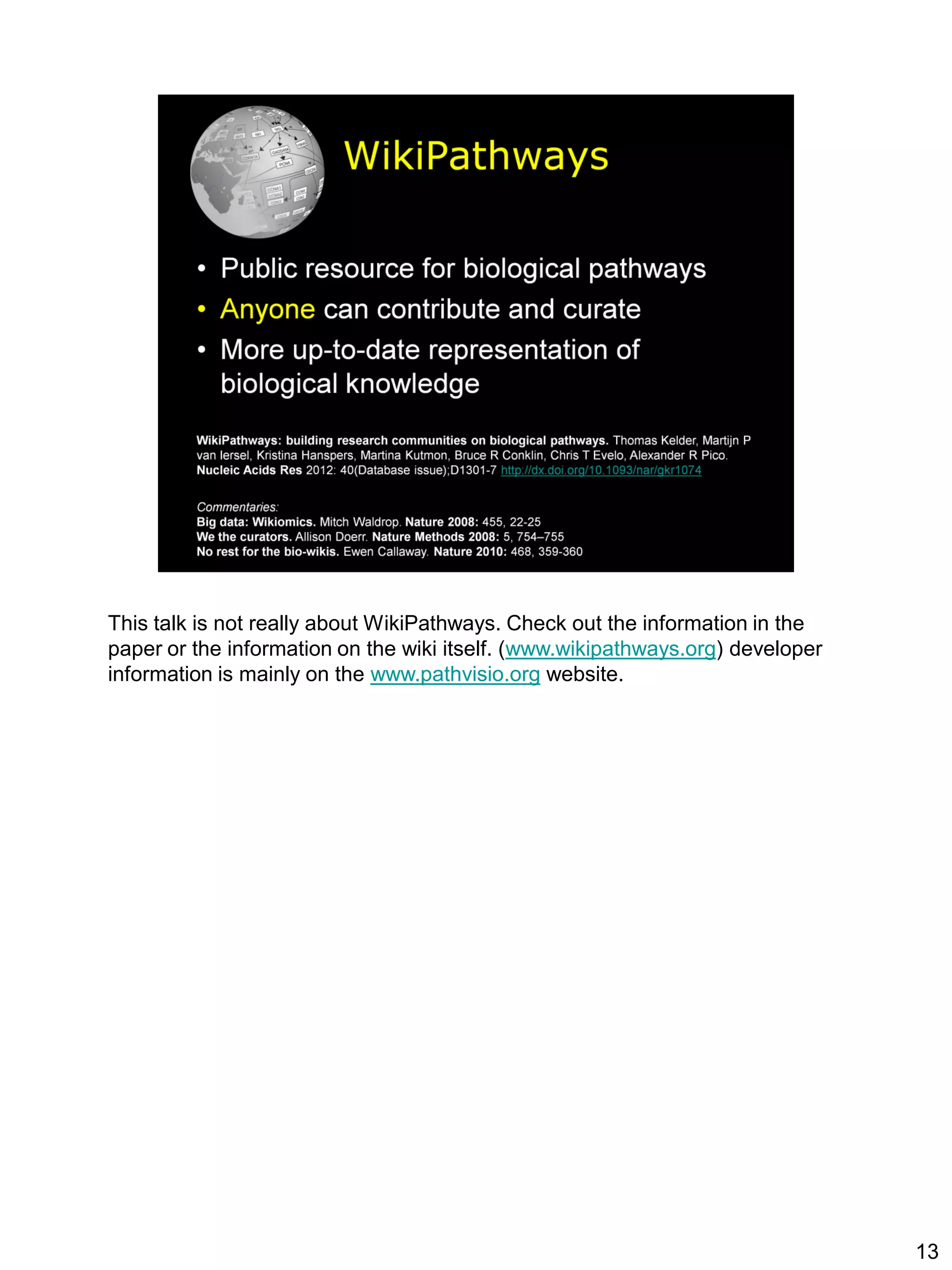 This talk is not really about WikiPathways. Check out the information in the
paper or the information on the wiki itself. (www.wikipathways.org) developer
information is mainly on the www.pathvisio.org website.




                                                                                13
 