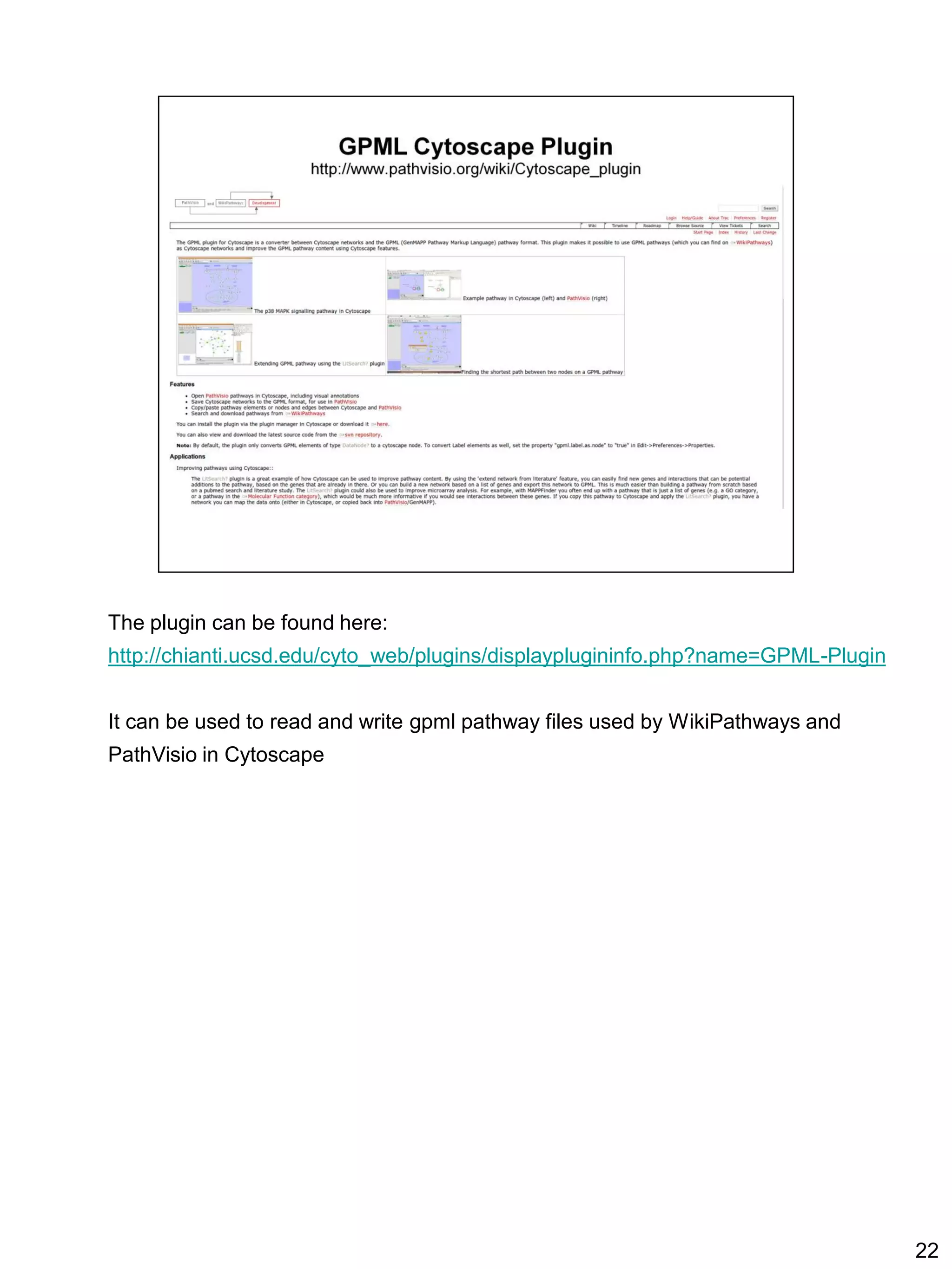 The plugin can be found here:
http://chianti.ucsd.edu/cyto_web/plugins/displayplugininfo.php?name=GPML-Plugin


It can be used to read and write gpml pathway files used by WikiPathways and
PathVisio in Cytoscape




                                                                                  22
 
