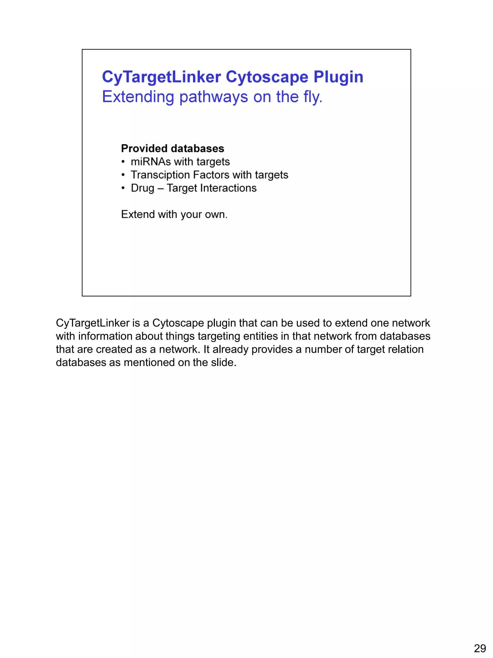 CyTargetLinker is a Cytoscape plugin that can be used to extend one network
with information about things targeting entities in that network from databases
that are created as a network. It already provides a number of target relation
databases as mentioned on the slide.




                                                                                  29
 