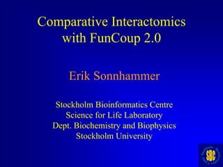 Comparative Interactomics
   with FunCoup 2.0

      Erik Sonnhammer

  Stockholm Bioinformatics Centre
     Science for Life Laboratory
  Dept. Biochemistry and Biophysics
        Stockholm University
 