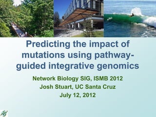 Predicting the impact of
 mutations using pathway-
guided integrative genomics
   Network Biology SIG, ISMB 2012
     Josh Stuart, UC Santa Cruz
            July 12, 2012
 