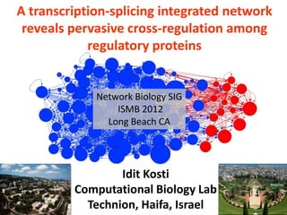 A transcription-splicing integrated network
 reveals pervasive cross-regulation among
            regulatory proteins


             Network Biology SIG
                 ISMB 2012
               Long Beach CA




                 Idit Kosti
         Computational Biology Lab
           Technion, Haifa, Israel
 