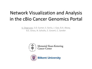 Network Visualization and Analysis
in the cBio Cancer Genomics Portal
     U. Dogrusoz, S.O. Sumer, S. Sonlu, J. Gao, B.A. Aksoy,
          B.E. Gross, N. Schultz, E. Cerami, C. Sander
 