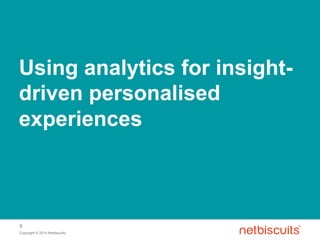 Copyright © 2014 Netbiscuits
9
Using analytics for insight-
driven personalised
experiences
 