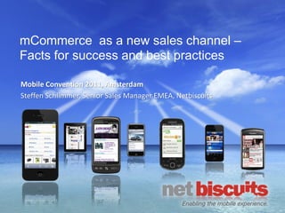 mCommerce as a new sales channel –
Facts for success and best practices

Mobile Convention 2011, Amsterdam
Steffen Schlimmer, Senior Sales Manager EMEA, Netbiscuits
 