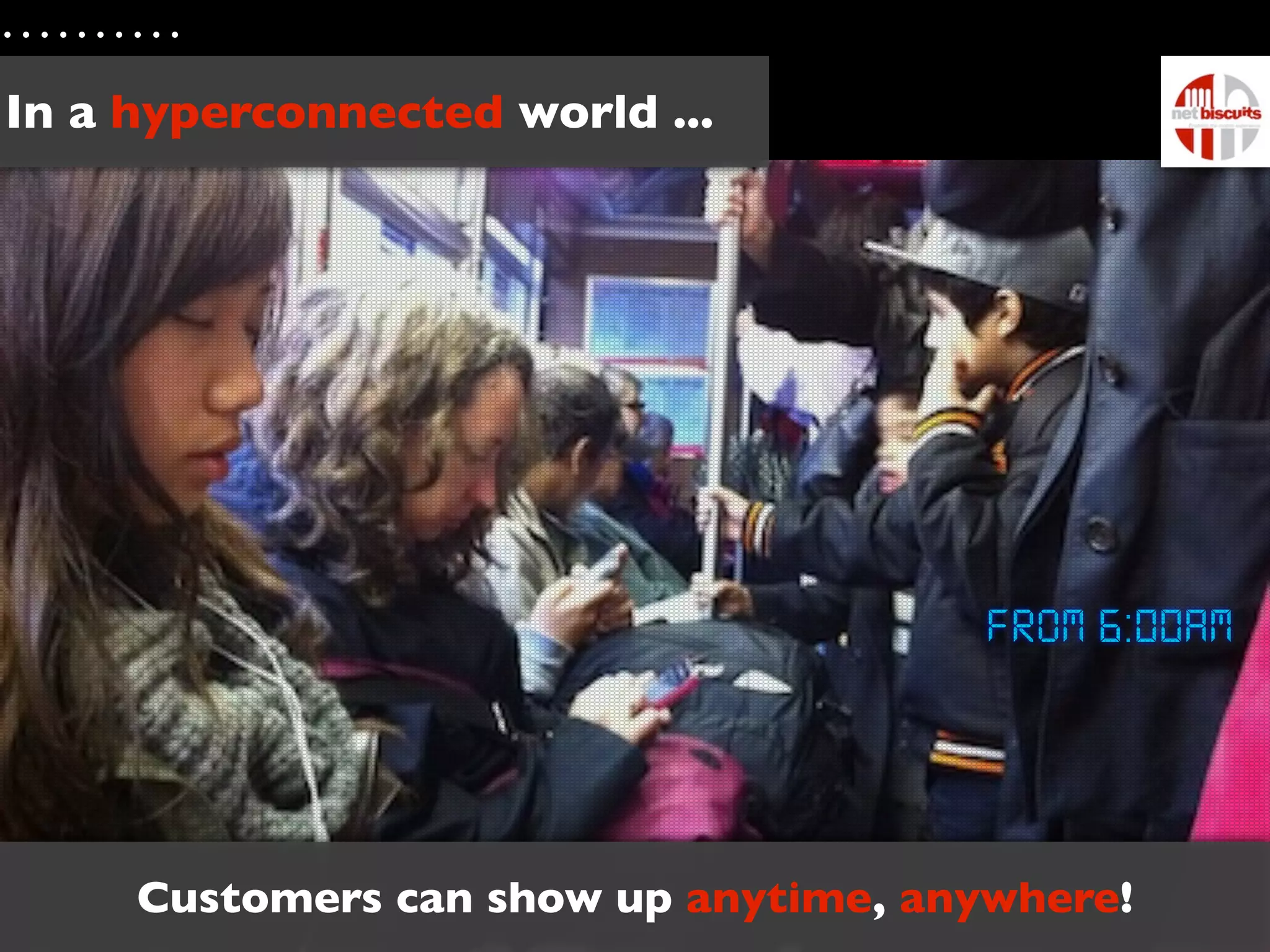 In a hyperconnected world ...




                                       From 6:00AM




     Customers can show up anytime, anywhere!
 