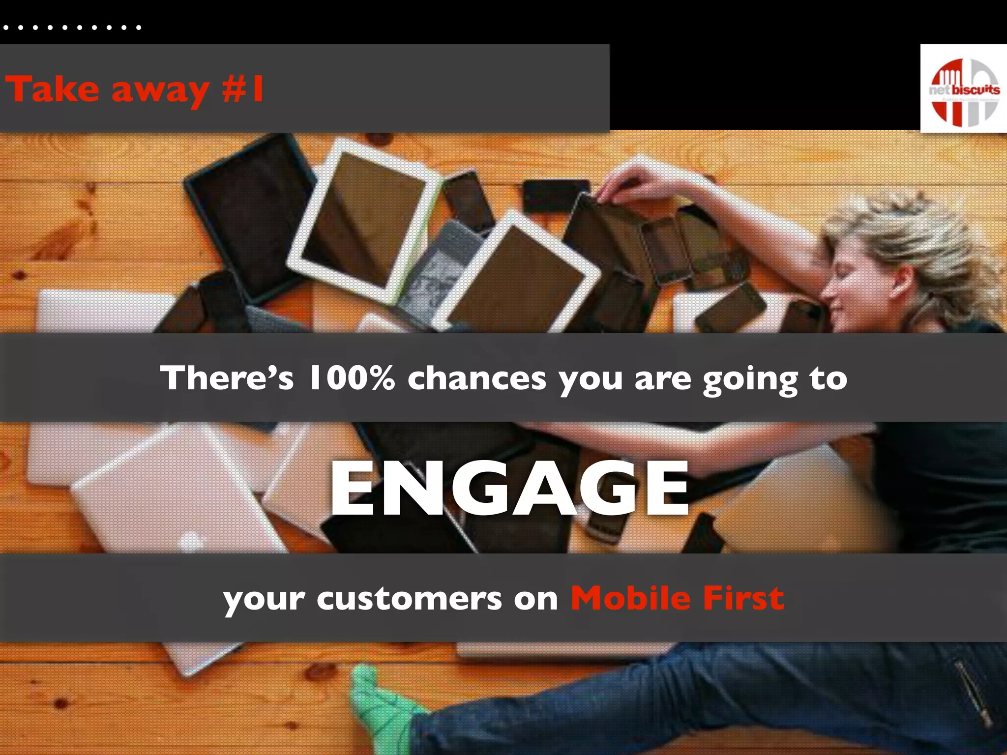 Take away #1




      There’s 100% chances you are going to


               ENGAGE
         your customers on Mobile First
 