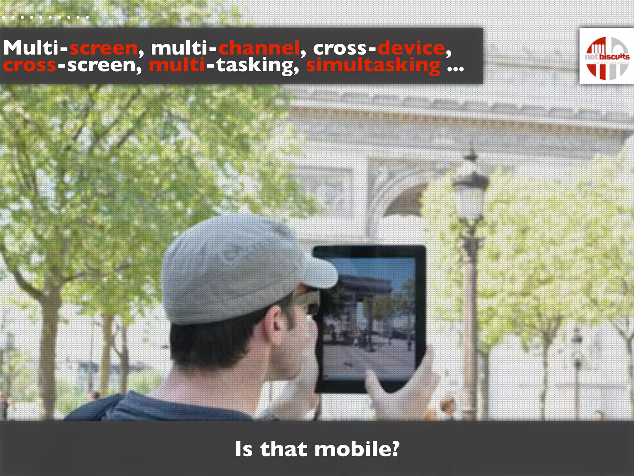 Multi-screen, multi-channel, cross-device,
cross-screen, multi-tasking, simultasking ...




                      Is that mobile?
 