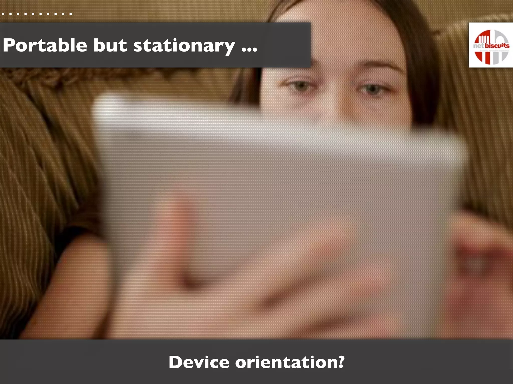 Portable but stationary ...




                 Device orientation?
 