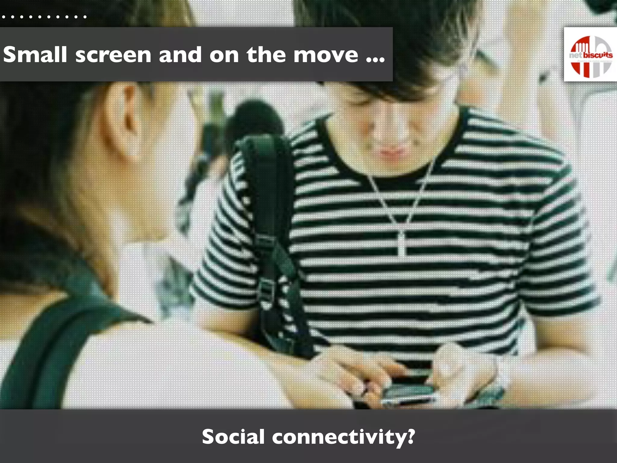 Small screen and on the move ...




                Social connectivity?
 