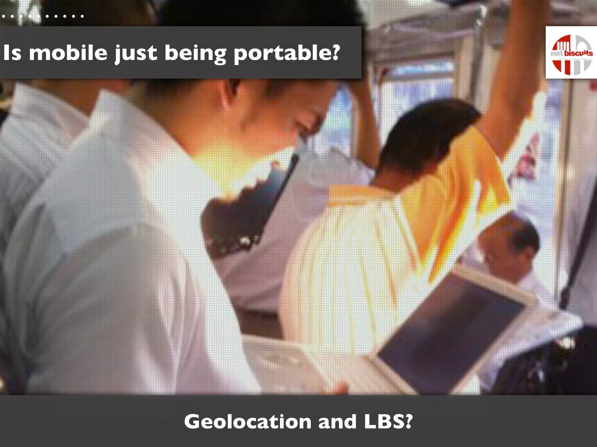 Is mobile just being portable?




                Geolocation and LBS?
 
