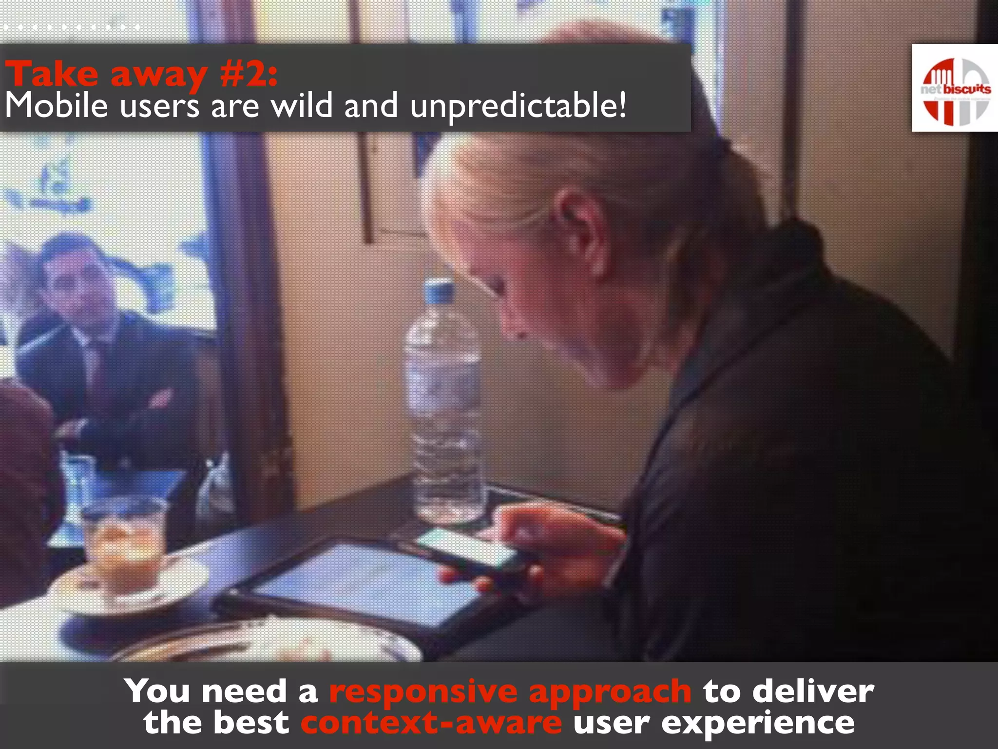 Take away #2:
Mobile users are wild and unpredictable!




       You need a responsive approach to deliver
        the best context-aware user experience
 