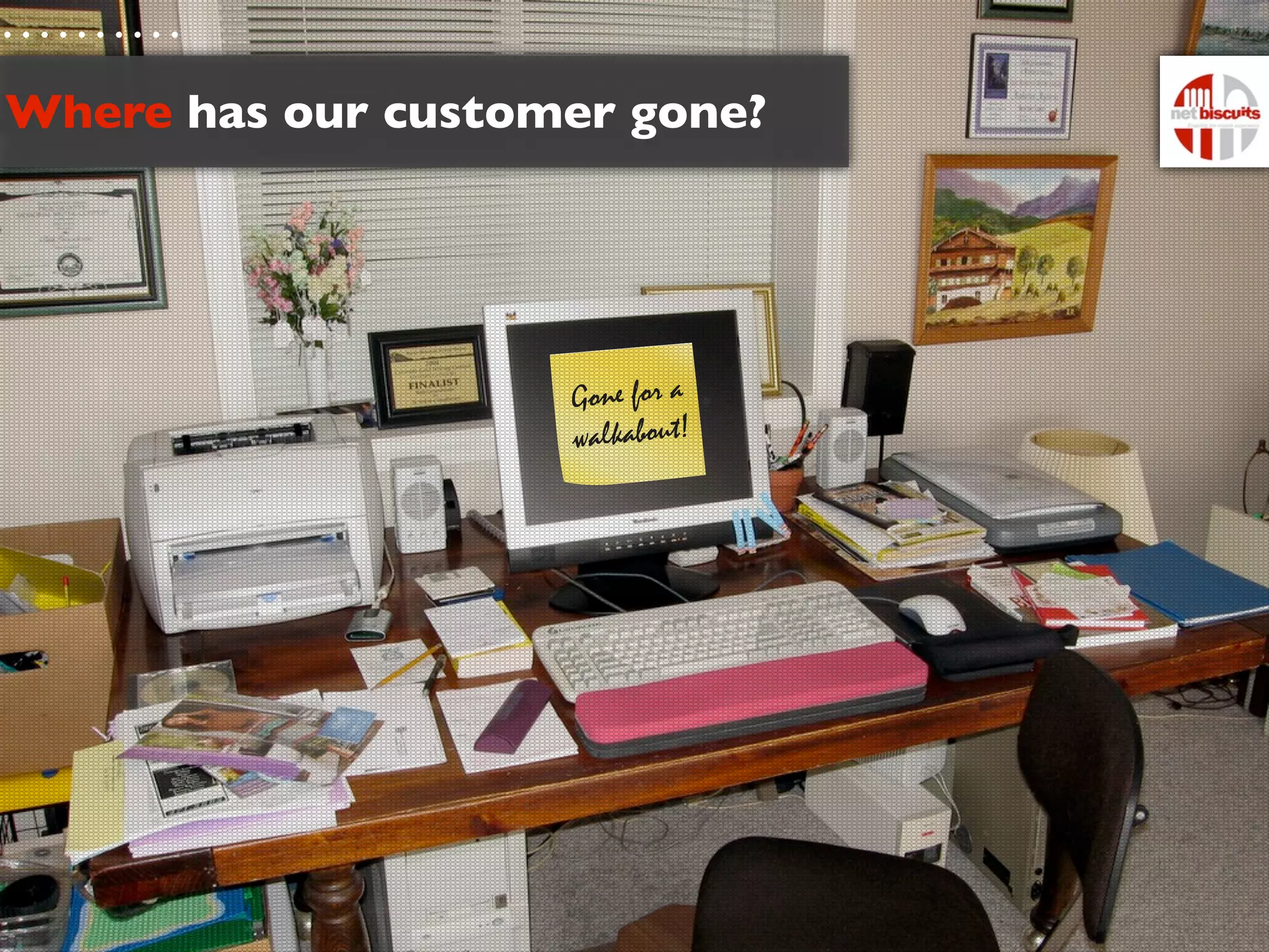 Where has our customer gone?




                    Gone for a
                    walkabout!
 