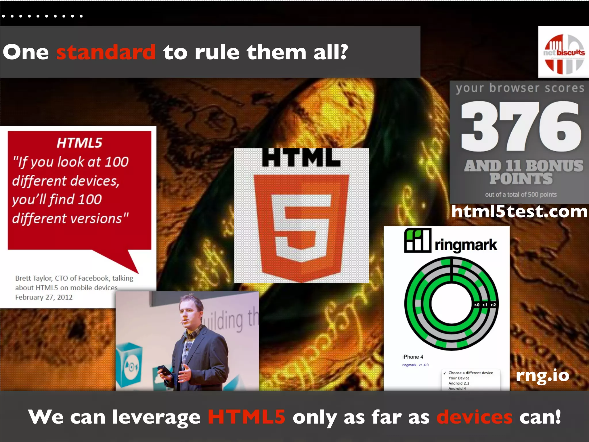 One standard to rule them all?




                                        html5test.com




                                              rng.io

  We can leverage HTML5 only as far as devices can!
 