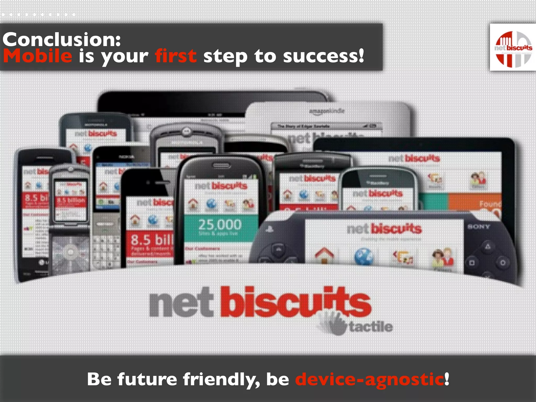Conclusion:
Mobile is your ﬁrst step to success!




        Be future friendly, be device-agnostic!
 