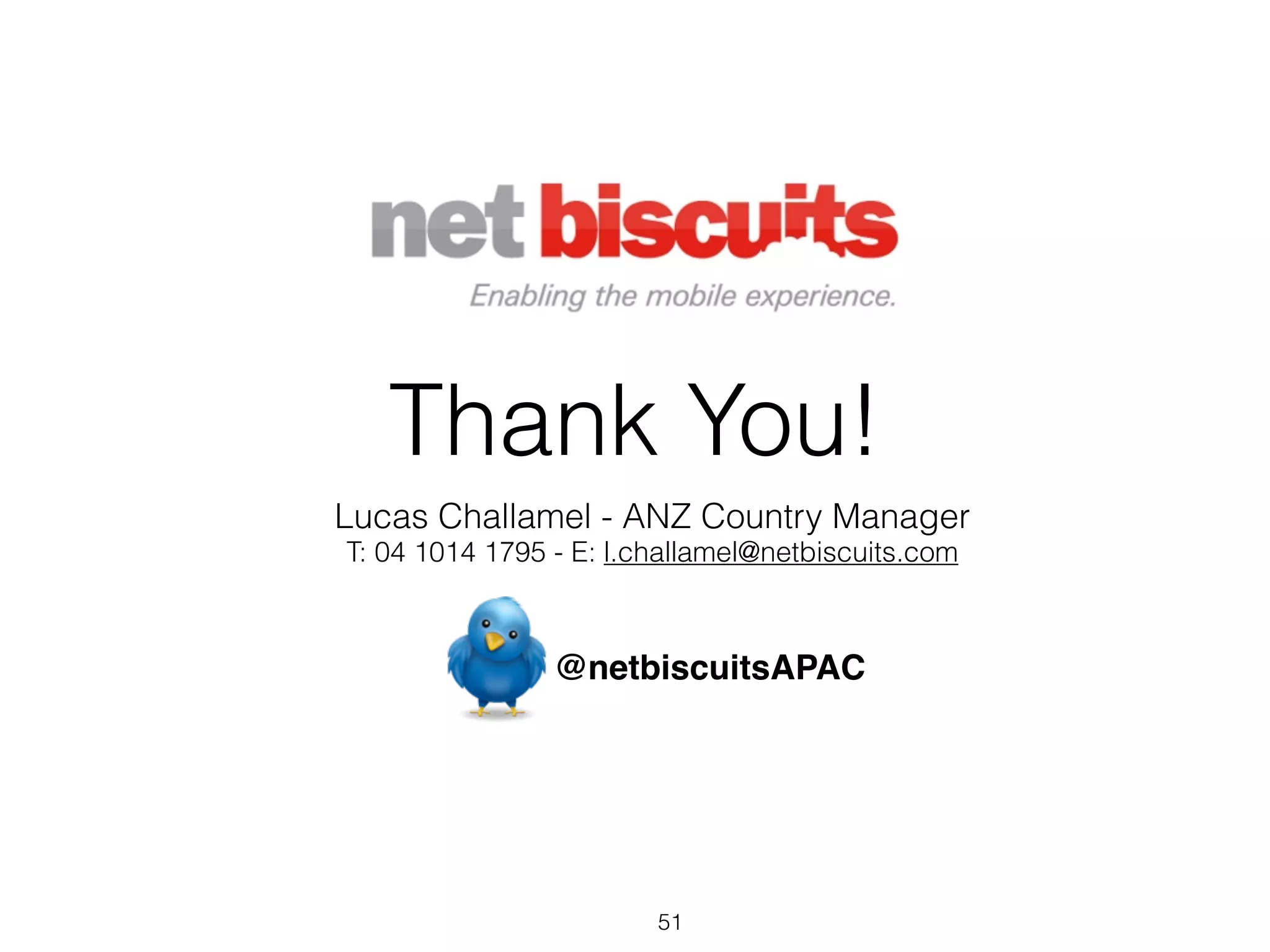 Thank You!
Lucas Challamel - ANZ Country Manager
T: 04 1014 1795 - E: l.challamel@netbiscuits.com



                @netbiscuitsAPAC




                        51
 