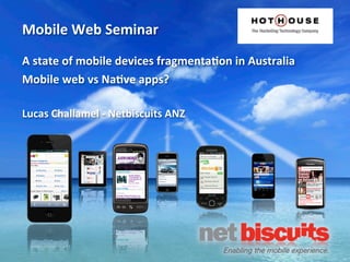 Mobile	
  Web	
  Seminar
A	
  state	
  of	
  mobile	
  devices	
  fragmenta6on	
  in	
  Australia
Mobile	
  web	
  vs	
  Na6ve	
  apps?

Lucas	
  Challamel	
  -­‐	
  Netbiscuits	
  ANZ
 