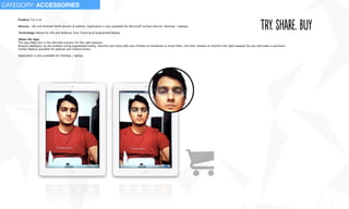 Product: Try it on
Devices: iOS and Android (both phones & tablets). Application is also available for Microsoft Surface devices, desktop / laptops.
Technology: Native for iOS and Android, Face Tracking & Augmented Reality
About the App:
The app helps you in the decision process for the right eyewear.
Browse catalogue, try the product using augmented reality, shortlist and share with your friends on Facebook or email them. Get their reviews to shortlist the right eyewear for you and make a purchase.
Similar feature available for website and inStore kiosks
Application is also available for desktop / laptop.
try. shaRe. buy
CATEGORY: ACCESSORIES
 