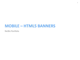 1
Mobile – Rich Media Banners
MOBILE – HTML5 BANNERS
NetBiz Portfolio
 
