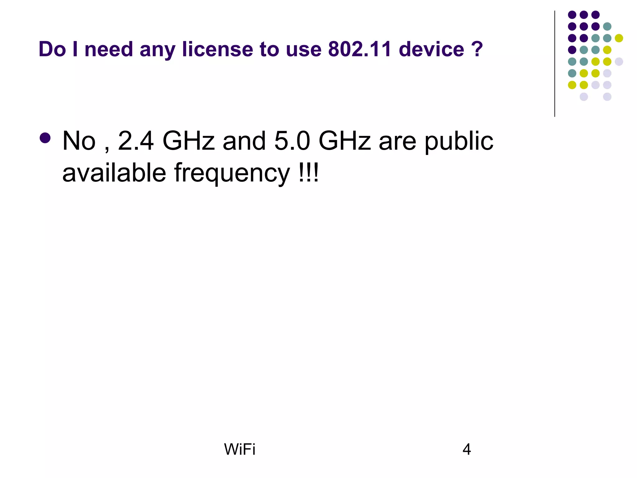 WiFi 4
Do I need any license to use 802.11 device ?
 No , 2.4 GHz and 5.0 GHz are public
available frequency !!!
 