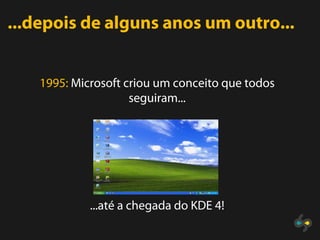 ...depois de alguns anos um outro...


    1995: Microsoft criou um conceito que todos
                     seguiram...




             ...até a chegada do KDE 4!
 