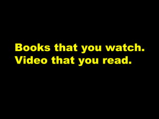 Books that you watch.  Video that you read. 