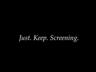 Just. Keep. Screening.  