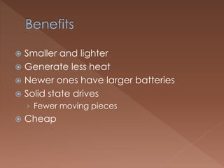  Smaller and lighter
 Generate less heat
 Newer ones have larger batteries
 Solid state drives
› Fewer moving pieces
 Cheap
 