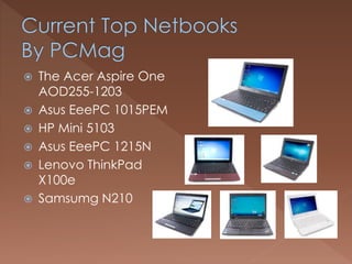  The Acer Aspire One
AOD255-1203
 Asus EeePC 1015PEM
 HP Mini 5103
 Asus EeePC 1215N
 Lenovo ThinkPad
X100e
 Samsumg N210
 
