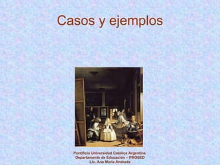 Casos y ejemplos Pontificia Universidad Católica Argentina  Departamento de Educación – PROSED Lic. Ana María Andrada 