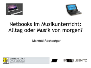 Netbooks im Musikunterricht: Alltag oder Musik von morgen? Manfred Rechberger 