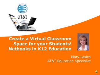 Create a Virtual Classroom Space for your Students! Netbooks in K12 Education Mary Lasica AT&T Education Specialist 