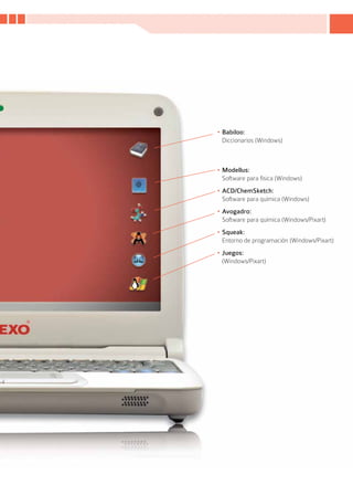 •	Babiloo:
  Diccionarios (Windows)



•	Modellus:
  Software para física (Windows)
•	ACD/ChemSketch:
  Software para química (Windows)
•	Avogadro:
  Software para química (Windows/Pixart)
•	Squeak:
  Entorno de programación (Windows/Pixart)
•	Juegos:
  (Windows/Pixart)




                                      17
 