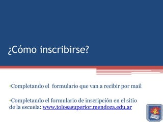 ¿Cómo inscribirse?


•Completando el formulario que van a recibir por mail

•Completando el formulario de inscripción en el sitio
de la escuela: www.tolosasuperior.mendoza.edu.ar
 