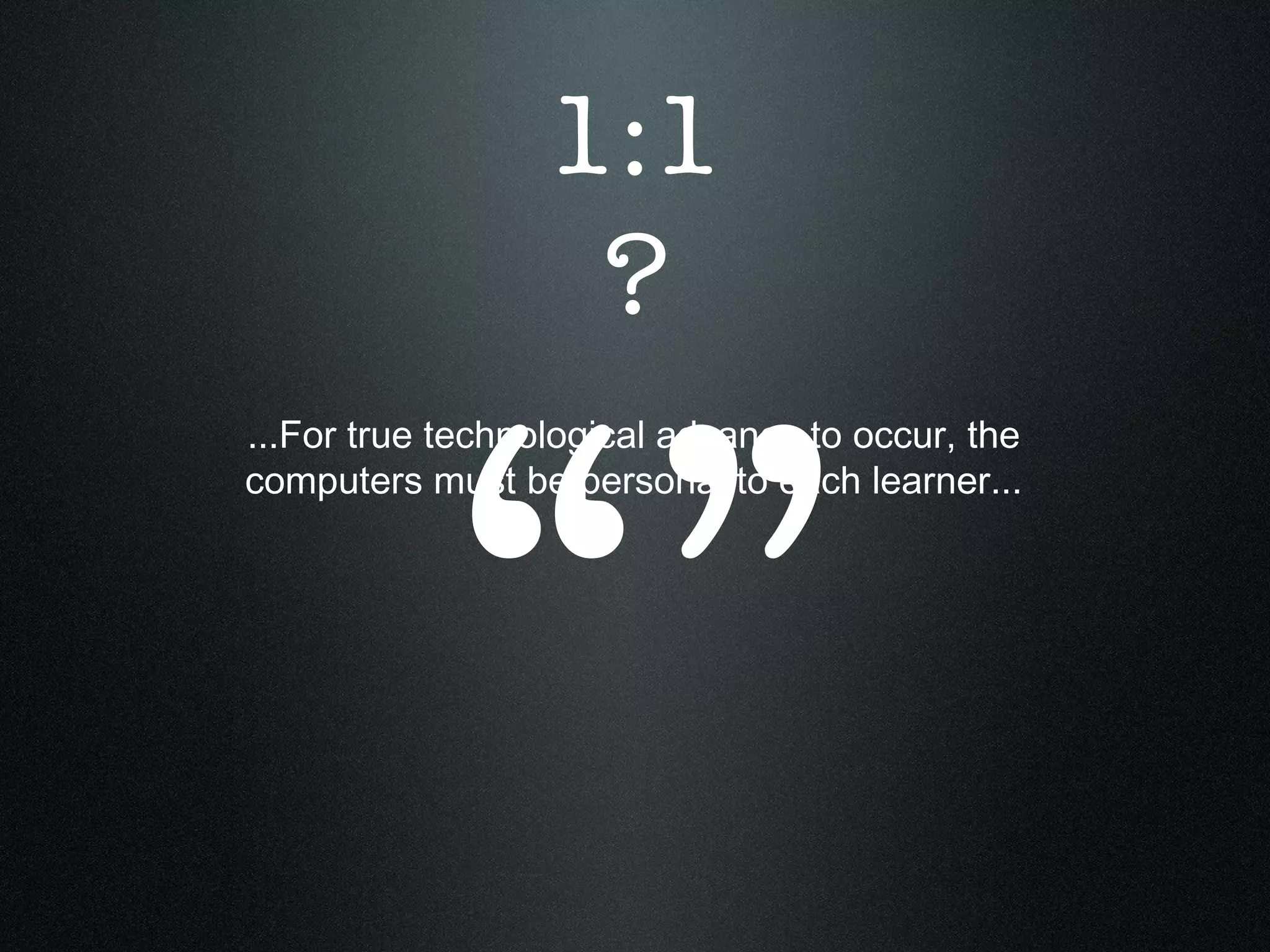 ...For true technological advance to occur, the computers must be personal to each learner... “” 1:1 ? 