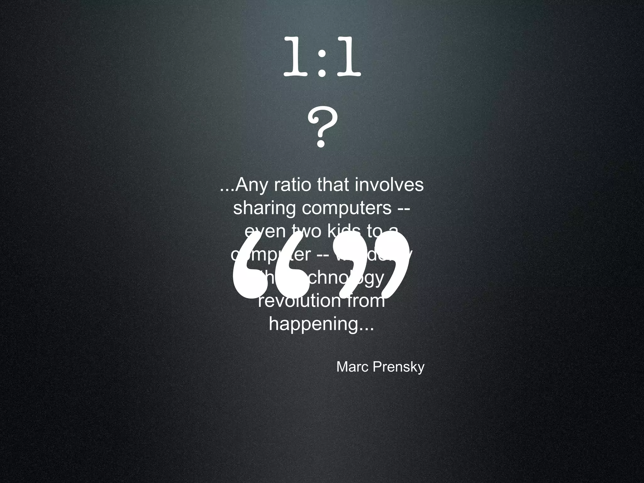 “” ...Any ratio that involves sharing computers -- even two kids to a computer -- will delay the technology revolution from happening... Marc Prensky 1:1 ? 