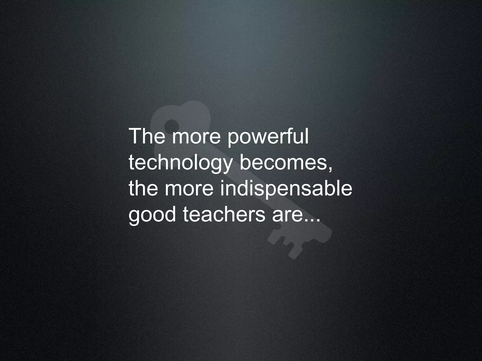 The more powerful technology becomes, the more indispensable good teachers are...  