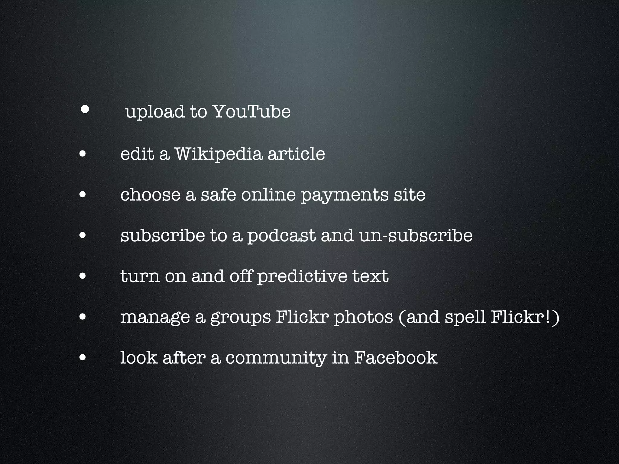 upload to YouTube edit a Wikipedia article choose a safe online payments site subscribe to a podcast and un-subscribe turn on and off predictive text manage a groups Flickr photos (and spell Flickr!) look after a community in Facebook 
