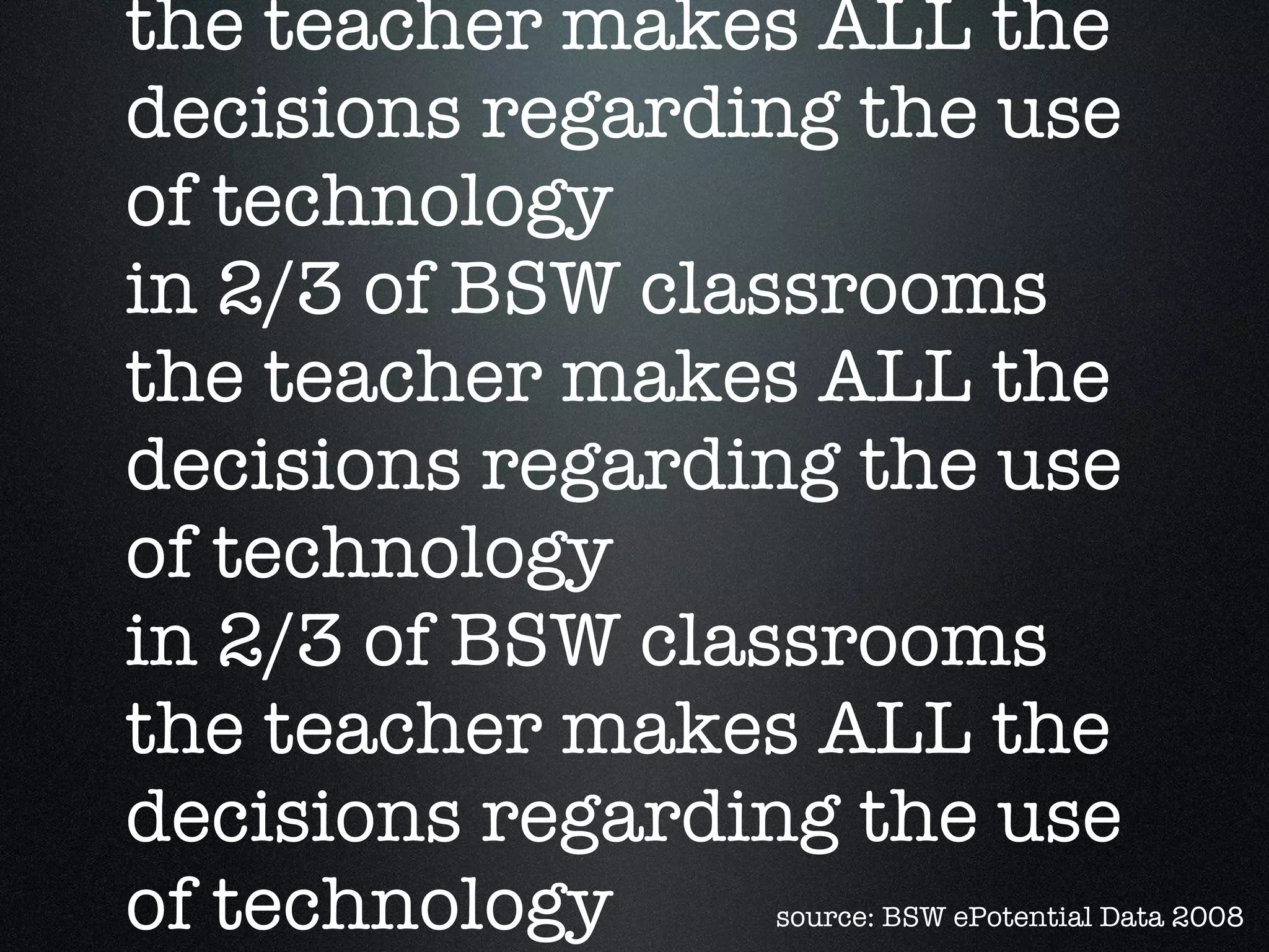 fact in 2/3 of BSW classrooms the teacher makes ALL the decisions regarding the use of technology in 2/3 of BSW classrooms the teacher makes ALL the decisions regarding the use of technology in 2/3 of BSW classrooms the teacher makes ALL the decisions regarding the use of technology in 2/3 of BSW classrooms the teacher makes ALL the decisions regarding the use of technology in 2/3 of BSW classrooms the teacher makes ALL the decisions regarding the use of technology in 2/3 of BSW classrooms the teacher makes ALL the decisions regarding the use of technology in 2/3 of BSW classrooms the teacher makes ALL the decisions regarding the use of technology in 2/3 of BSW classrooms the teacher makes ALL the decisions regarding the use of technology source: BSW ePotential Data 2008 