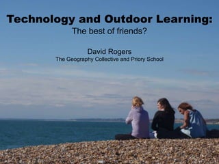 Technology and Outdoor Learning: The best of friends? David Rogers The Geography Collective and Priory School 