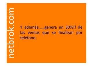  
netbrok.com
              Y	
   además……genera	
   un	
   30%!!	
   de	
  
              las	
   ventas	
   que	
   se	
   ﬁnalizan	
   por	
  
              teléfono.	
  
 