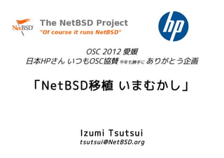OSC 2012 愛媛
日本HPさん いつもOSC協賛 今年も勝手に ありがとう企画


「NetBSD移植 いまむかし」


         Izumi Tsutsui
         tsutsui@NetBSD.org
 