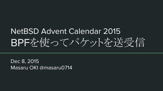 NetBSD Advent Calendar 2015
BPFを使ってパケットを送受信
Dec 8, 2015
Masaru OKI @masaru0714
 
